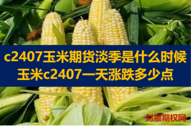 c2407玉米期货淡季是什么时候_玉米c2407一天涨跌多少点