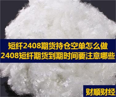 短纤2408期货持仓空单怎么做_2408短纤期货到期时间要注意哪些