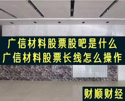 广信材料股票股吧是什么_广信材料股票长线怎么操作