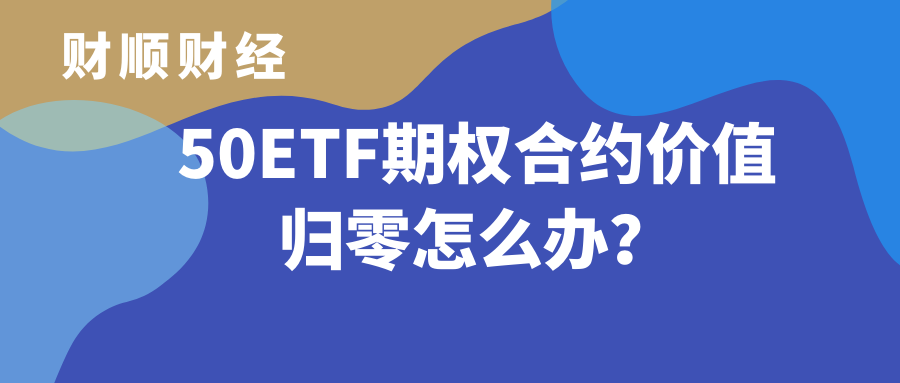 50ETF期权合约价值归零怎么办？