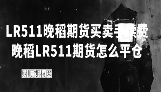 LR511晚稻期货买卖手续费_晚稻LR511期货怎么平仓