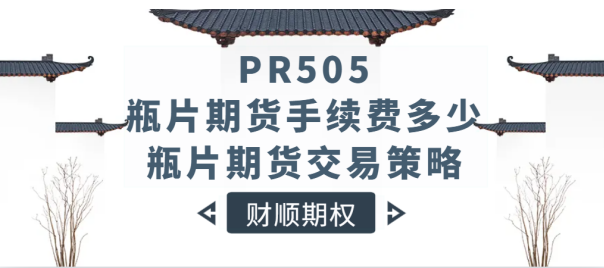 PR505瓶片期货手续费多少_瓶片PR505期货交易策略