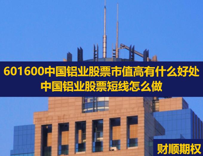 601600中国铝业股票市值高有什么好处_中国铝业股票短线怎么做