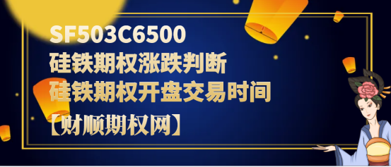 SF503C6500硅铁期权涨跌判断_硅铁期权开盘交易时间