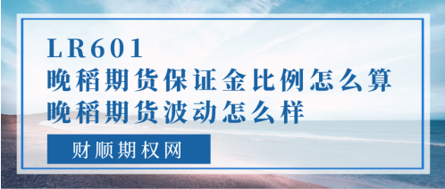 LR601晚稻期货保证金比例怎么算_晚稻LR601期货波动怎么样