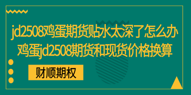 jd2508鸡蛋期货贴水太深了怎么办_鸡蛋jd2508期货和现货价格换算