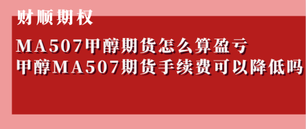 MA507甲醇期货怎么算盈亏_甲醇MA507期货手续费可以降低吗