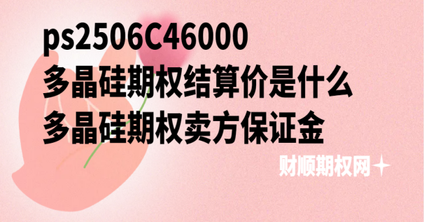 ps2506C46000多晶硅期权结算价是什么_多晶硅期权卖方保证金