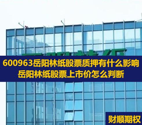 600963岳阳林纸股票质押有什么影响_岳阳林纸股票上市价怎么判断