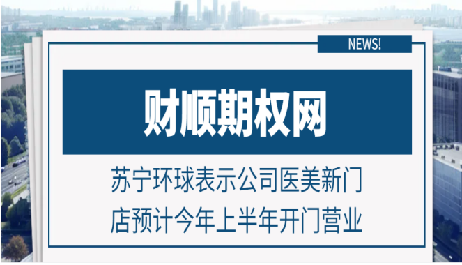 苏宁环球表示公司医美新门店预计今年上半年开门营业